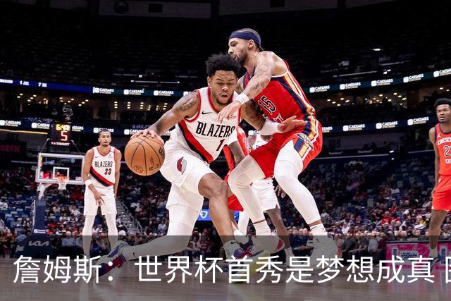 詹姆斯：世界杯首秀是梦想成真 图赫尔的激情和求胜欲促全队团结